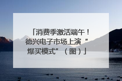 消费季激活端午！德兴电子市场上演“爆买模式”（图）
